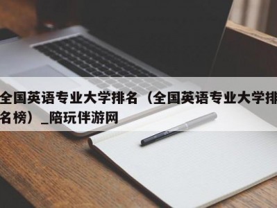 全国英语专业大学排名（全国英语专业大学排名榜）_陪玩伴游网