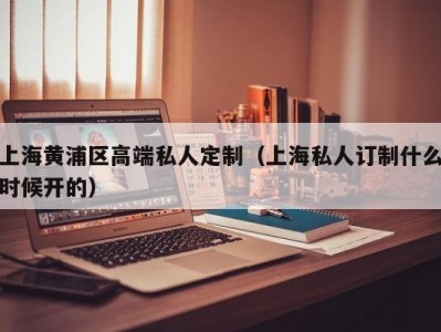 上海黄浦区高端私人定制（上海私人订制什么时候开的）