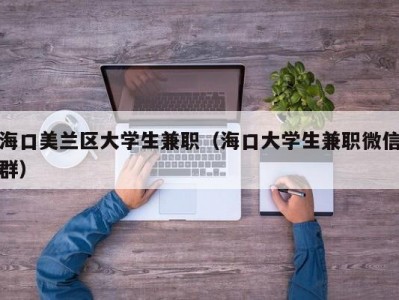 海口美兰区大学生兼职（海口大学生兼职微信群）