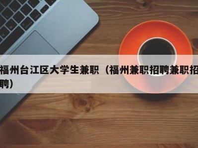 福州台江区大学生兼职（福州兼职招聘兼职招聘）