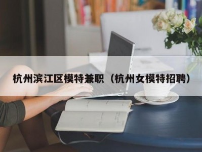 杭州滨江区模特兼职（杭州女模特招聘）