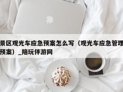 景区观光车应急预案怎么写（观光车应急管理预案）_陪玩伴游网