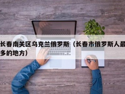 长春南关区乌克兰俄罗斯（长春市俄罗斯人最多的地方）