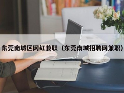 东莞南城区网红兼职（东莞南城招聘网兼职）