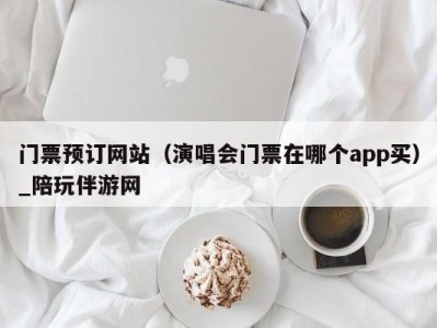 门票预订网站（演唱会门票在哪个app买）_陪玩伴游网