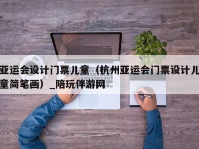 亚运会设计门票儿童（杭州亚运会门票设计儿童简笔画）_陪玩伴游网