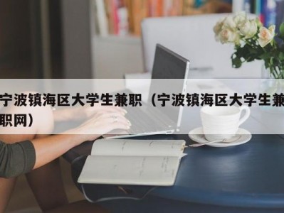 宁波镇海区大学生兼职（宁波镇海区大学生兼职网）