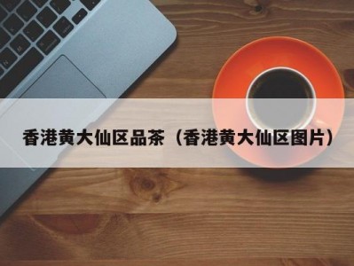 香港黄大仙区品茶（香港黄大仙区图片）