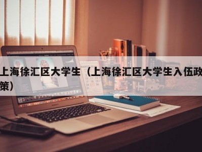 上海徐汇区大学生（上海徐汇区大学生入伍政策）