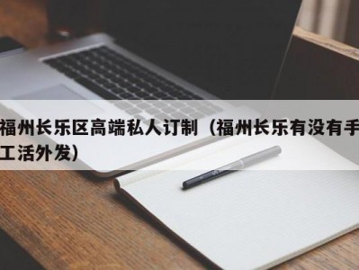 福州长乐区高端私人订制（福州长乐有没有手工活外发）