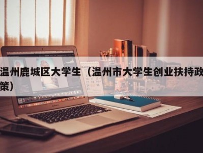 温州鹿城区大学生（温州市大学生创业扶持政策）