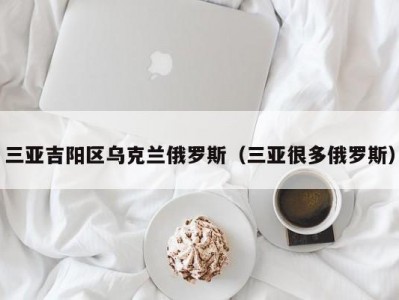 三亚吉阳区乌克兰俄罗斯（三亚很多俄罗斯）