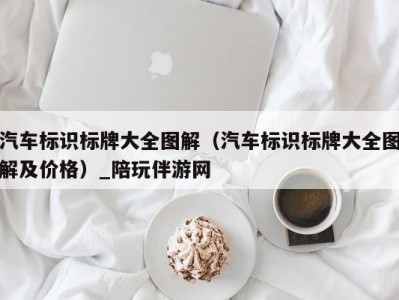 汽车标识标牌大全图解（汽车标识标牌大全图解及价格）_陪玩伴游网