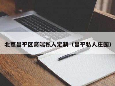 北京昌平区高端私人定制（昌平私人庄园）