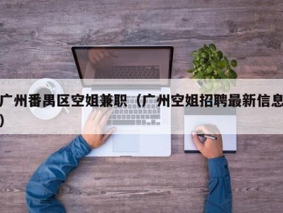 广州番禺区空姐兼职（广州空姐招聘最新信息）