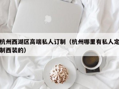 杭州西湖区高端私人订制（杭州哪里有私人定制西装的）