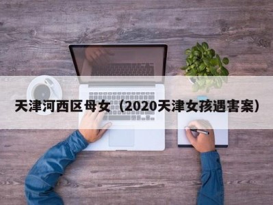 天津河西区母女（2020天津女孩遇害案）