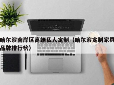 哈尔滨南岸区高端私人定制（哈尔滨定制家具品牌排行榜）