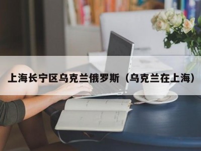 上海长宁区乌克兰俄罗斯（乌克兰在上海）