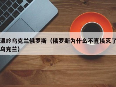 温岭乌克兰俄罗斯（俄罗斯为什么不直接灭了乌克兰）